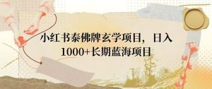 小红书泰佛牌玄学项目，日入1000+，打破传统，长期蓝海项目-21资源库
