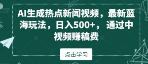 AI生成热点新闻视频，最新蓝海玩法，日入500+，通过中视频赚稿费【揭秘】-21资源库