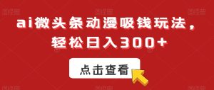 ai微头条动漫吸钱玩法，轻松日入300+【揭秘】-21资源库