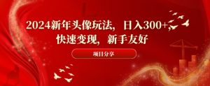 2024新年头像玩法,日入300+,快速变现,新手友好【揭秘】-21资源库