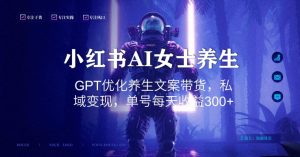 小红书AI女士养生，GPT优化养生文案带货，私域变现，单号每天收益300+【揭秘】-21资源库