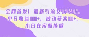 全网首发！最新引流女粉技术，单日收益1000+，被动获客100+，小白在家就能做【揭秘】-21资源库