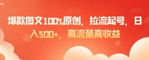 爆款图文100%原创，拉流起号，日入500+，高流量高收益【揭秘】-21资源库