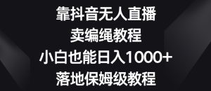 靠抖音无人直播,卖编绳教程,小白也能日入1000+,落地保姆级教程【揭秘】-21资源库
