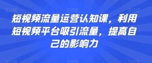 短视频流量运营认知课，利用短视频平台吸引流量，提高自己的影响力-21资源库
