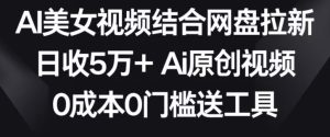 AI美女视频结合网盘拉新,日收5万+两分钟一条Ai原创视频,0成本0门槛送工具【揭秘】-21资源库