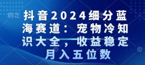 抖音2024细分蓝海赛道:宠物冷知识大全,收益稳定,月入五位数【揭秘】-21资源库
