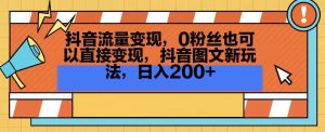抖音流量变现,0粉丝也可以直接变现,抖音图文新玩法,日入200+【揭秘】-21资源库