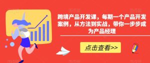 跨境产品开发课,每期一个产品开发案例,从方法到实战,带你一步步成为产品经理-21资源库