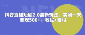 抖音直播短剧2.0最新玩法，实测一天变现500+，教程+素材【揭秘】-21资源库