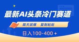 最新AI头条冷门赛道，隔天就爆，复制粘贴日入100-400＋【揭秘】-21资源库