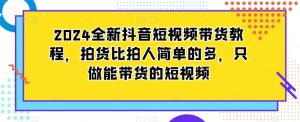 2024全新抖音短视频带货教程，拍货比拍人简单的多，只做能带货的短视频-21资源库
