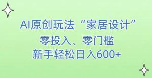 AI家居设计，简单好上手，新手小白什么也不会的，都可以轻松日入500+【揭秘】-21资源库