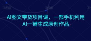 Ai图文带货项目课，一部手机利用AI一键生成原创作品-21资源库
