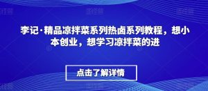 李记·精品凉拌菜系列热卤系列教程，想小本创业，想学习凉拌菜的进-21资源库