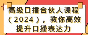 高级口播合伙人课程(2024),教你高效提升口播表达力-21资源库