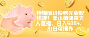 挂缘圈小铃铛无版权违规！靠小猪佩奇无人直播，日入500+，小白可操作【揭秘】-21资源库