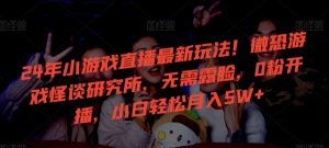 24年小游戏直播最新玩法!微恐游戏怪谈研究所,无需露脸,0粉开播,小白轻松月入5W+【揭秘】-21资源库