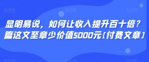 显明易说，如何让收入提升百十倍？‮篇这‬文‮至章‬少价值5000元[付费文章]-21资源库