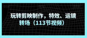 玩转剪映制作，特效、运镜转场（113节视频）-21资源库
