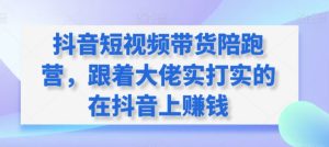抖音短视频带货陪跑营,跟着大佬实打实的在抖音上赚钱-21资源库