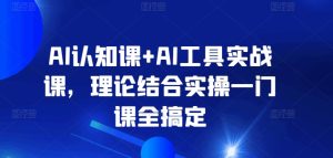 AI认知课+AI工具实战课,理论结合实操一门课全搞定-21资源库