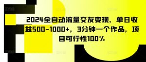 2024全自动流量交友变现,单日收益500-1000+,3分钟一个作品,项目可行性100%【揭秘】-21资源库