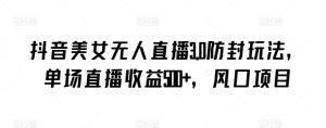 抖音美女无人直播3.0防封玩法，单场直播收益500+，风口项目【揭秘】-21资源库