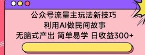 公众号流量主玩法新技巧，利用AI做民间故事 ，无脑式产出，简单易学，日收益300+【揭秘】-21资源库