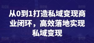 从0到1打造私域变现商业闭环，高效落地实现私域变现-21资源库