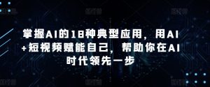 掌握AI的18种典型应用,用AI+短视频赋能自己,帮助你在AI时代领先一步-21资源库
