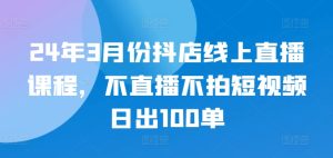 24年3月份抖店线上直播课程，不直播不拍短视频日出100单-21资源库