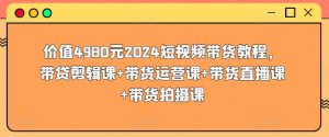 价值4980元2024短视频带货教程,带贷剪辑课+带货运营课+带货直播课+带货拍摄课-21资源库