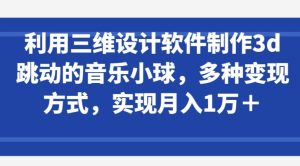 利用三维设计软件制作3d跳动的音乐小球，多种变现方式，实现月入1万+【揭秘】-21资源库