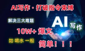 AI写作:解决三大难题,10W+爆文如喝水一般简单,打破指令调教束缚【揭秘】-21资源库