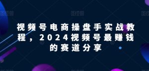 视频号电商实战教程，2024视频号最赚钱的赛道分享-21资源库