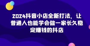 2024抖音小店全新打法，让普通人也能学会做一家长久稳定赚钱的抖店-21资源库