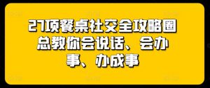 27项餐桌社交全攻略圈总教你会说话、会办事、办成事-21资源库