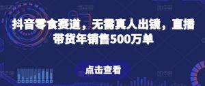 抖音零食赛道,无需真人出镜,直播带货年销售500万单【揭秘】-21资源库
