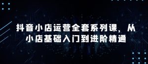 抖音小店运营全套系列课,全新升级,从小店基础入门到进阶精通,系统掌握月销百万小店的核心秘密-21资源库