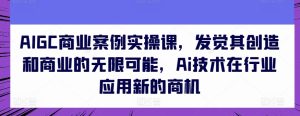 AIGC商业案例实操课,发觉其创造和商业的无限可能,Ai技术在行业应用新的商机-21资源库
