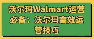 沃尔玛Walmart运营必备:沃尔玛高效运营技巧-21资源库