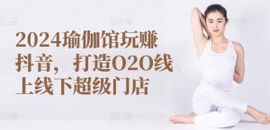 2024瑜伽馆玩赚抖音,打造O2O线上线下超级门店-21资源库