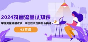 2024抖音流量认知课:掌握流量底层逻辑,明白应该选择什么赛道 (43节课)-21资源库