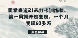 国学赛道21天打卡训练营,第一周就开始变现,一个月变现60多万-21资源库