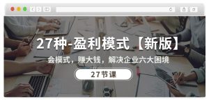 27种盈利模式【新版】会模式,赚大钱,解决企业六大困境 (27节课)-21资源库