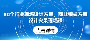 50个行业现场设计方案,商业模式方案设计实录现场课-21资源库