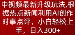 中视频最新升级玩法,根据热点新闻利用AI创作时事点评,日入300+【揭秘】-21资源库