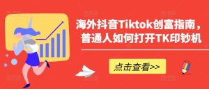 海外抖音Tiktok创富指南,普通人如何打开TK印钞机-21资源库