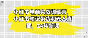 小红书电商实战训练营,小红书笔记带货和无人直播,24年新课-21资源库